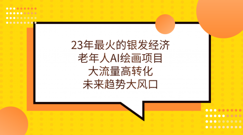 【副业项目7311期】23年最火的银发经济，老年人AI绘画项目，大流量高转化-齐力副业