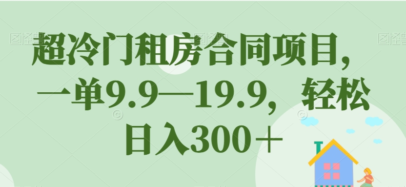 【副业项目7508期】超冷门租房合同项目，一单9.9—19.9，轻松日入300＋【揭秘】-齐力副业