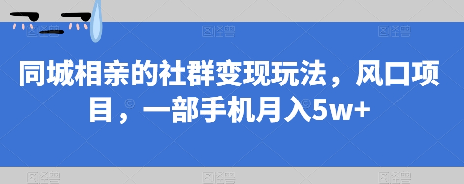 【副业项目7512期】同城相亲的社群变现玩法，风口项目，一部手机月入5w+【揭秘】-齐力副业