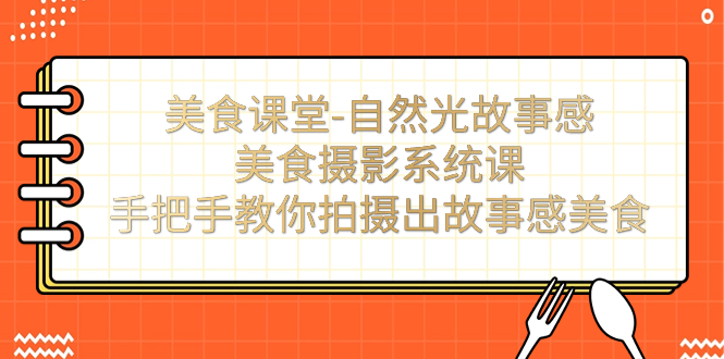 【副业项目7532期】美食课堂-自然光故事感美食摄影系统课：手把手教你拍摄出故事感美食！-齐力副业