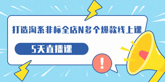 【副业项目7550期】打造-淘系-非标全店N多个爆款线上课，5天直播课-齐力副业