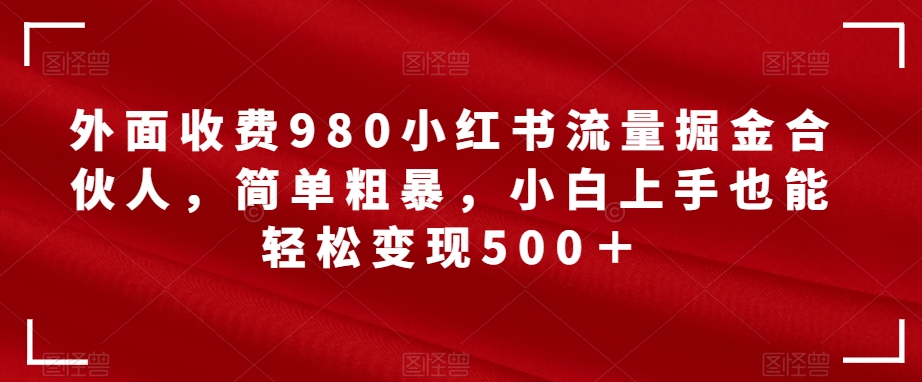 【副业项目7562期】外面收费980小红书流量掘金合伙人，简单粗暴，小白上手也能轻松变现500＋【揭秘】-齐力副业