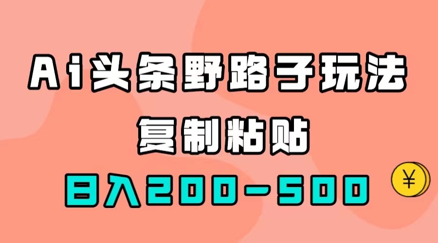 【副业项目7616期】AI头条野路子玩法，只需复制粘贴，日入200-500+-齐力副业