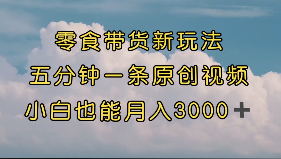 【副业项目7619期】零食带货新玩法，5分钟一条原创视频，新手小白也能轻松月入3000+-齐力副业
