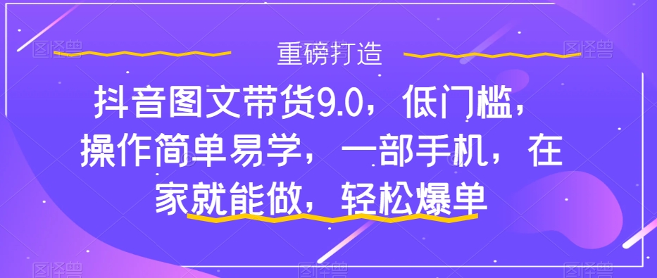 【副业项目7877期】抖音图文带货9.0，低门槛，操作简单易学，一部手机，在家就能做，轻松爆单-齐力副业