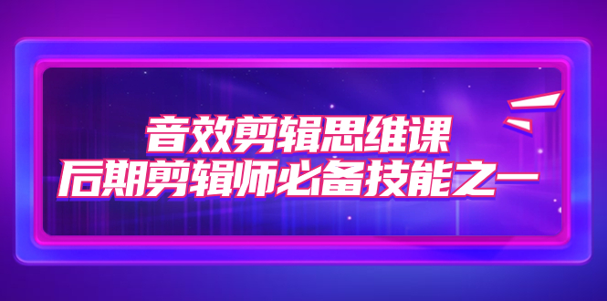 【副业项目7876期】音效剪辑思维课，后期剪辑师必备技能之一（8节课）-齐力副业