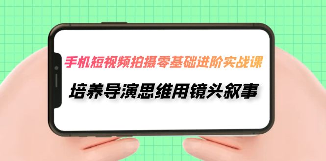 【副业项目7921期】手机短视频拍摄-零基础进阶实操课,培养导演思维用镜头叙事(30节课)-齐力副业