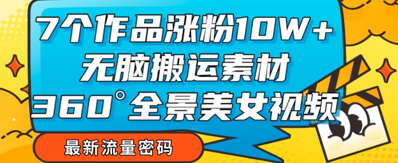 【副业项目7945期】7个作品涨粉10W+，无脑搬运素材，全景美女视频爆款玩法分享【揭秘】-齐力副业