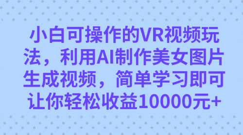 【副业项目7669期】小白可操作的VR视频玩法，利用AI制作美女图片生成视频，你轻松收益10000+-齐力副业