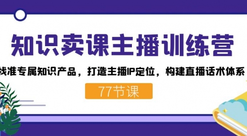 【副业项目7685期】知识卖课主播训练营：找准专属知识产品，打造主播IP定位，构建直播话术体系-齐力副业