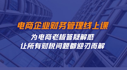 【副业项目7724期】电商企业-财务管理线上课：为电商老板答疑解惑-让所有财税问题都迎刃而解-齐力副业