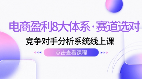 【副业项目7741期】电商盈利8大体系·赛道选对，竞争对手分析系统线上课（12节）-齐力副业
