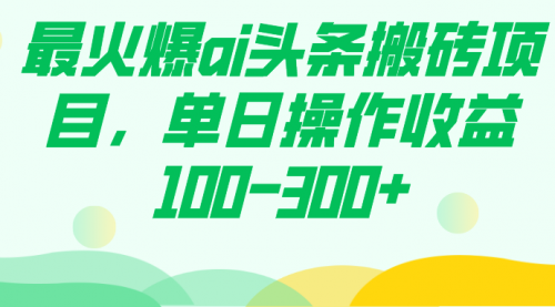 【副业项目7874期】最火爆ai头条搬砖项目，单日操作收益100-300+-齐力副业