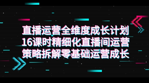 【副业项目7895期】直播运营-全维度 成长计划，16课时精细化直播间运营策略拆解零基础运营成长-齐力副业