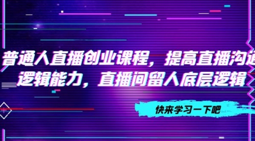 【副业项目7928期】普通人直播创业课程，提高直播沟通逻辑能力，直播间留人底层逻辑-齐力副业