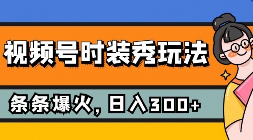 【副业项目7951期】视频号时装秀玩法，条条流量2W+，保姆级教学，每天5分钟收入300+-齐力副业
