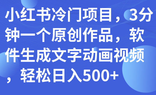 【副业项目7979期】小红书冷门项目，3分钟一个原创作品，软件生成文字动画视频，轻松日入500+-齐力副业