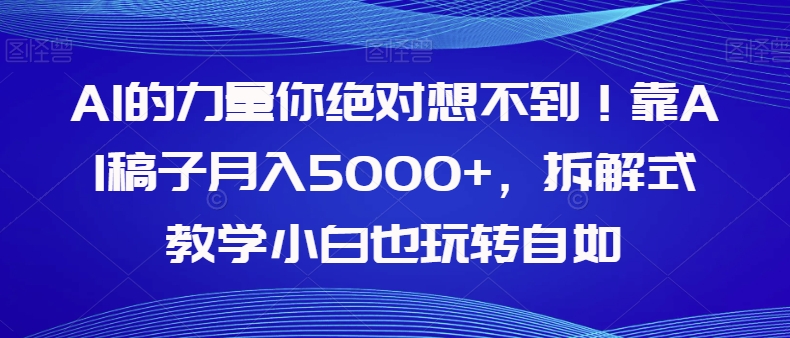【副业项目8020期】AI的力量你绝对想不到！靠AI稿子月入5000+，拆解式教学小白也玩转自如【揭秘】-齐力副业
