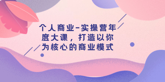 【副业项目8052期】个人商业-实操营年度大课,打造以你为核心的商业模式(29节课)-齐力副业