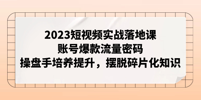 【副业项目8053期】2023短视频实战落地课，账号爆款流量密码，操盘手培养提升，摆脱碎片化知识-齐力副业
