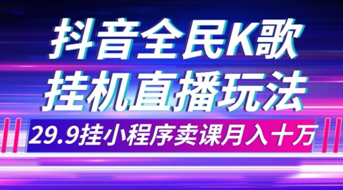 【副业项目7974期】抖音全民K歌直播不露脸玩法，29.9挂小程序卖课月入10万-齐力副业