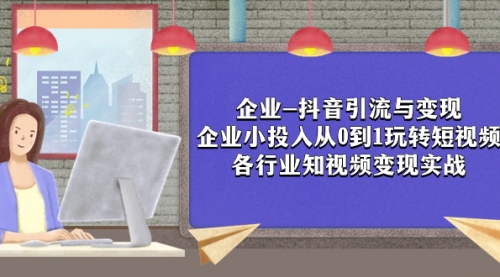 【副业项目8056期】企业-抖音引流与变现：企业小投入从0到1玩转短视频 各行业知视频变现实战-齐力副业