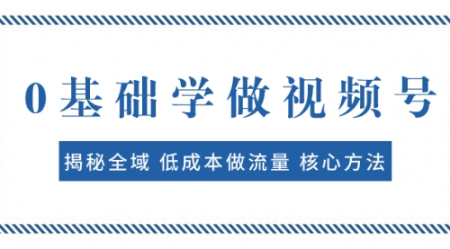 【副业项目8073期】0基础学做视频号：揭秘全域 低成本做流量 核心方法 快速出爆款 轻松变现-齐力副业