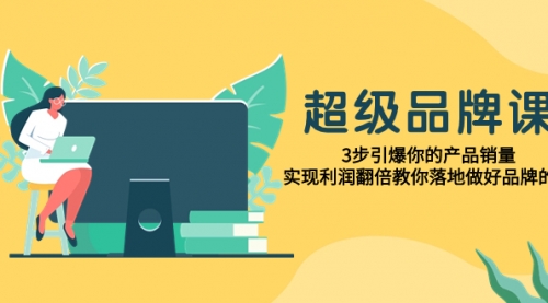 【副业项目8079期】超级/品牌课，3步引爆你的产品销量，实现利润翻倍教你落地做好品牌的课-齐力副业