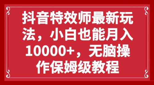 【副业项目8152期】抖音特效师最新玩法，小白也能月入10000+，无脑操作保姆级教程-齐力副业