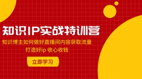 【副业项目8167期】知识IP实战特训营:知识博主如何做好直播间内容获取流量 打造好ip 收心收钱-齐力副业