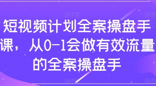 【副业项目8243期】短视频计划-全案操盘手课，从0-1会做有效流量的全案操盘手-齐力副业
