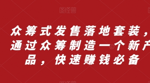 【副业项目8244期】众筹 式发售落地套装，通过众筹制造一个新产品，快速赚钱必备-齐力副业