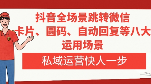 【副业项目8265期】抖音全场景跳转微信，卡片/圆码/自动回复等八大运用场景，私域运营快人一步-齐力副业