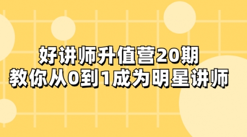 【副业项目8277期】好讲师-升值营-第20期,教你从0到1成为明星讲师-齐力副业