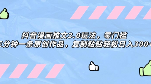 【副业项目8311期】抖音漫画推文3.0玩法，零门槛，三分钟一条原创作品，复制粘贴轻松日入300+-齐力副业