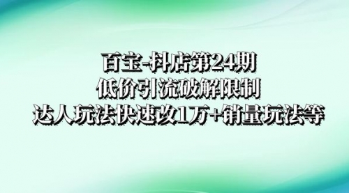 【副业项目8380期】抖店培训-第24期：低价引流破解限制，达人玩法快速改1万+销量玩法等-齐力副业