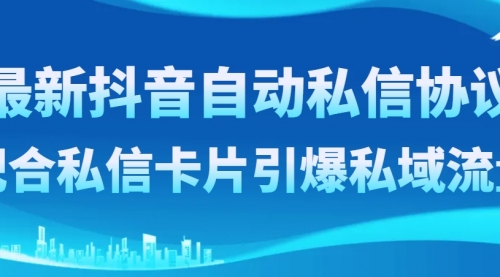 【副业项目8463期】最新抖音自动私信协议，配合私信卡片引爆私域流量-齐力副业