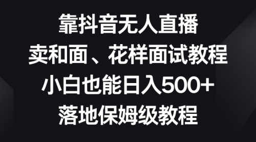 【副业项目8518期】靠抖音无人直播，卖和面、花样面试教程，小白也能日入500+-齐力副业