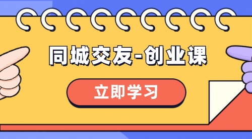 【副业项目8546期】同城交友-创业课，和你分享如何在你的城市，进行一场同城交友-创业-齐力副业