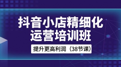 【副业项目8557期】抖音小店-精细化运营培训班，提升更高利润-齐力副业