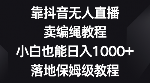 【副业项目8580期】靠抖音无人直播，卖编绳教程，小白也能日入1000+-齐力副业