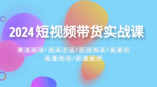 【副业项目8593期】2024短视频带货实战课：赛道规划·选品方法·投流测品-齐力副业