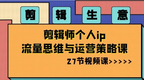 【副业项目8616期】剪辑 生意-剪辑师个人ip流量思维与运营策略课-齐力副业