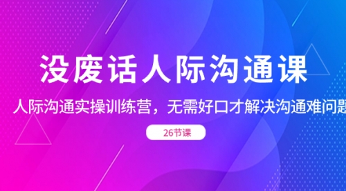 【副业项目8617期】没废话人际 沟通课,人际 沟通实操训练营,无需好口才解决沟通难问题-齐力副业