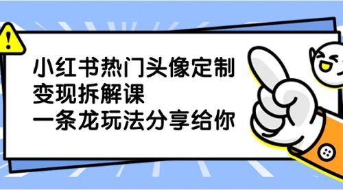 【副业项目8623期】小红书热门头像定制变现拆解课，一条龙玩法分享给你-齐力副业
