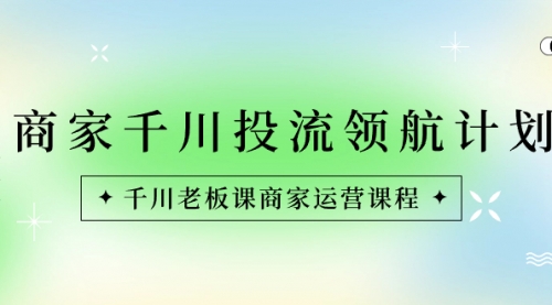 【副业8694期】商家-千川投流 领航计划：千川老板课商家运营课程-齐力副业