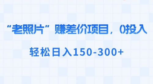 【副业8724期】“老照片”赚差价,0投入,轻松日入150-300+-齐力副业