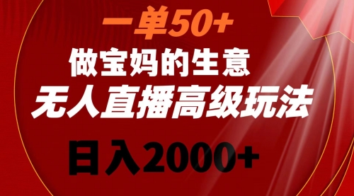 【副业8725期】一单50+做宝妈的生意 无人直播高级玩法 日入2000+-齐力副业
