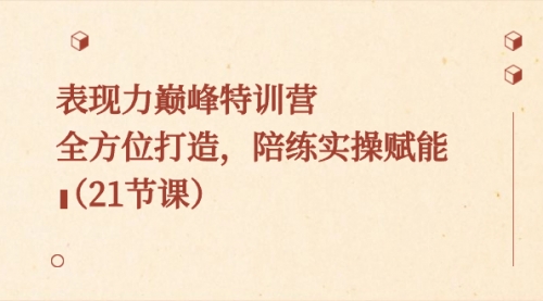 【副业8730期】表现力巅峰特训营，全方位打造，陪练实操赋能（21节课）-齐力副业
