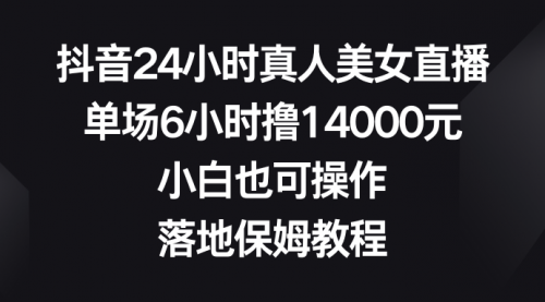 【副业8754期】抖音24小时真人美女直播，单场6小时撸14000元-齐力副业